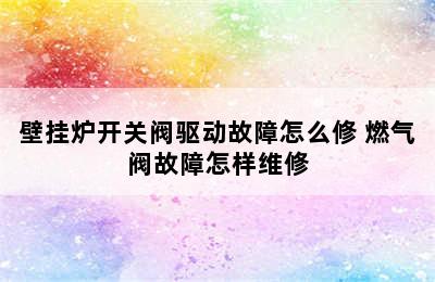 壁挂炉开关阀驱动故障怎么修 燃气阀故障怎样维修